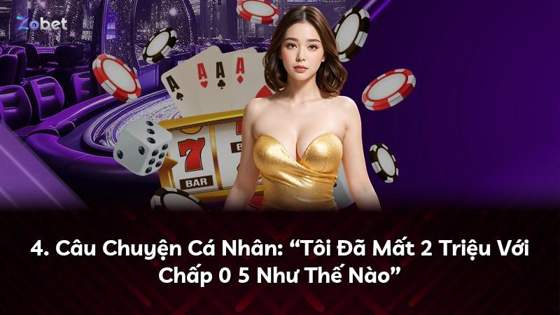 4. Câu Chuyện Cá Nhân: “Tôi Đã Mất 2 Triệu Với Chấp 0 5 Như Thế Nào”