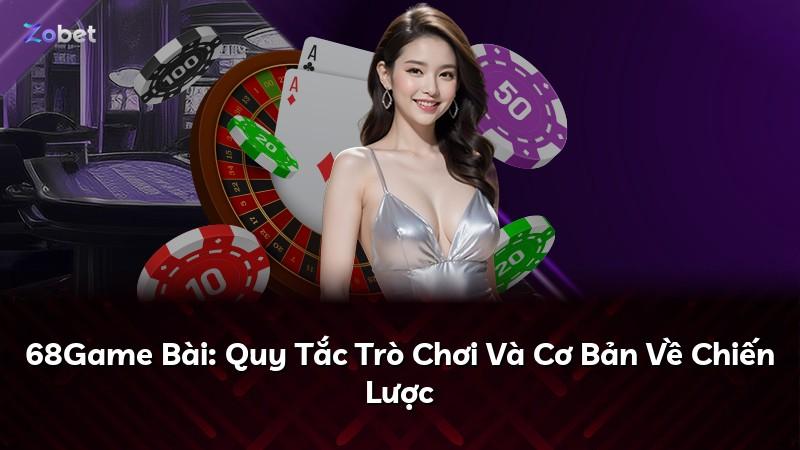 68Game Bài: Quy Tắc Trò Chơi Và Cơ Bản Về Chiến Lược