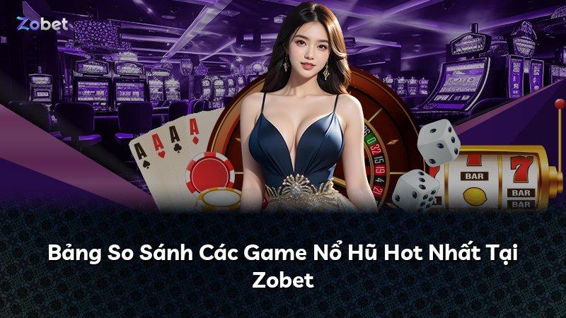 Bảng So Sánh Các Game Nổ Hũ Hot Nhất Tại Zobet