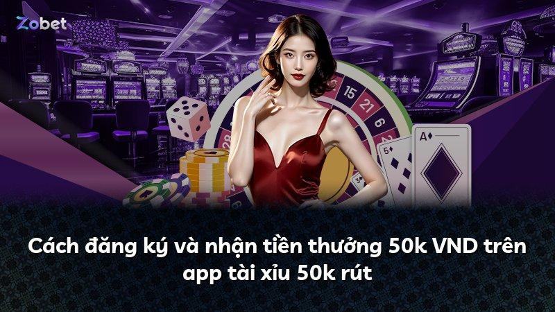 Cách đăng ký và nhận tiền thưởng 50k VND trên app tài xỉu 50k rút