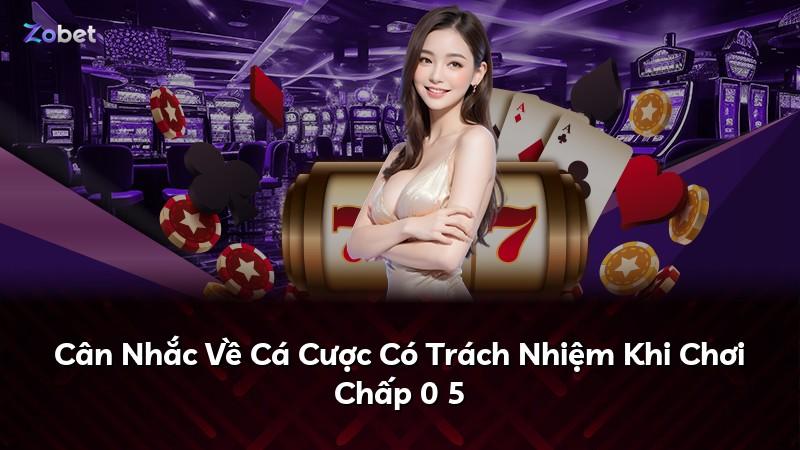 Cân Nhắc Về Cá Cược Có Trách Nhiệm Khi Chơi Chấp 0 5
