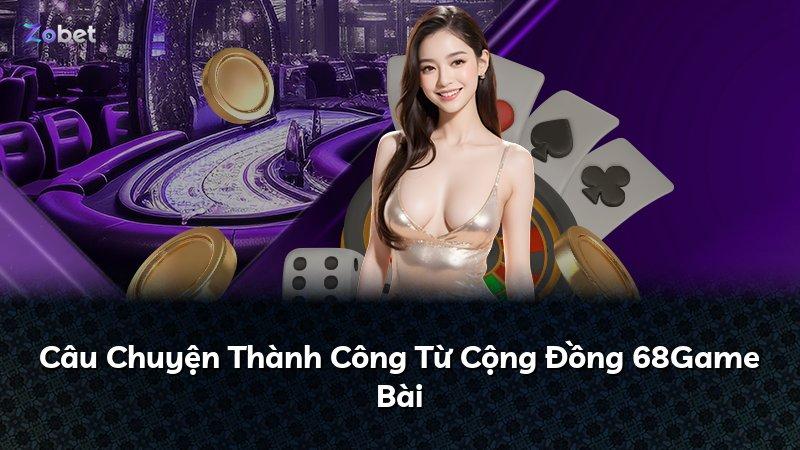 Câu Chuyện Thành Công Từ Cộng Đồng 68Game Bài