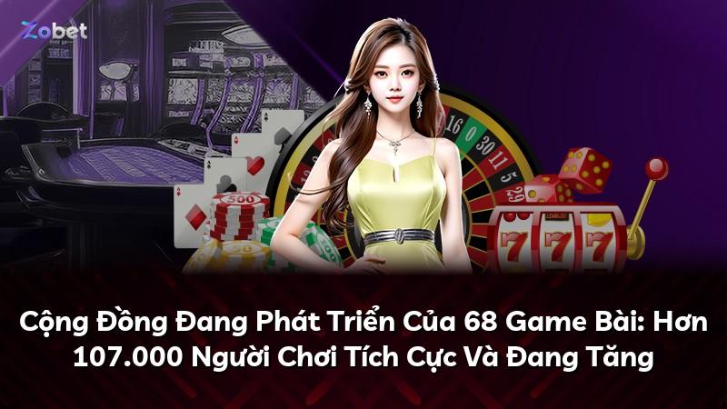 Cộng Đồng Đang Phát Triển Của 68 Game Bài: Hơn 107.000 Người Chơi Tích Cực Và Đang Tăng