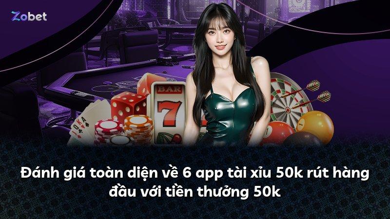 Đánh giá toàn diện về 6 app tài xỉu 50k rút hàng đầu với tiền thưởng 50k