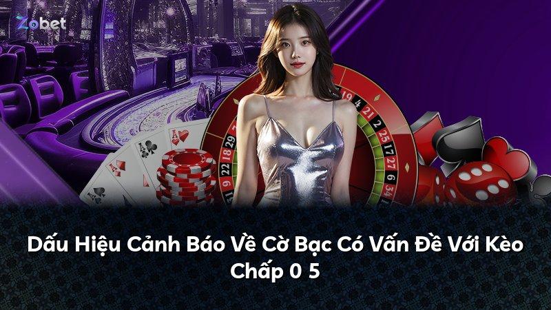 Dấu Hiệu Cảnh Báo Về Cờ Bạc Có Vấn Đề Với Kèo Chấp 0 5