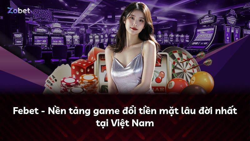 Febet - Nền tảng game đổi tiền mặt lâu đời nhất tại Việt Nam