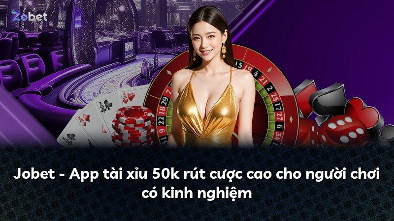 Jobet - App tài xỉu 50k rút cược cao cho người chơi có kinh nghiệm