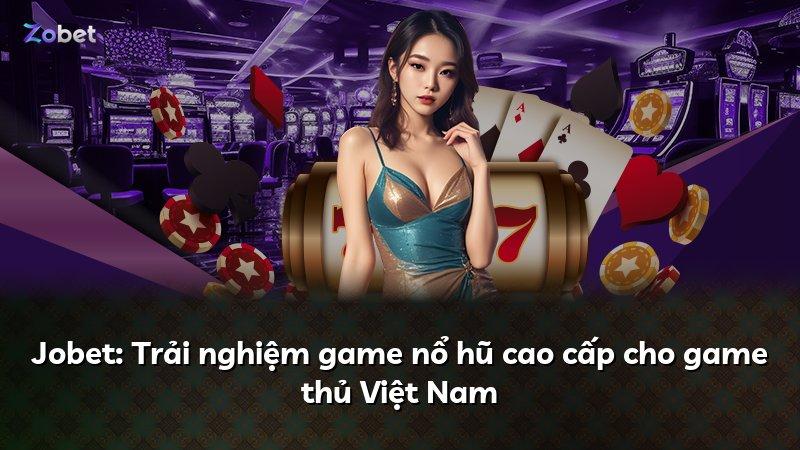 Jobet: Trải nghiệm game nổ hũ cao cấp cho game thủ Việt Nam