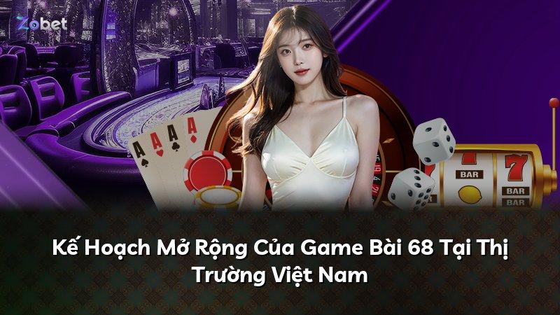 Kế Hoạch Mở Rộng Của Game Bài 68 Tại Thị Trường Việt Nam