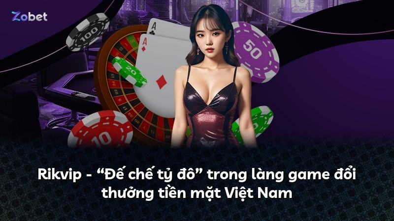 Rikvip - “Đế chế tỷ đô” trong làng game đổi thưởng tiền mặt Việt Nam