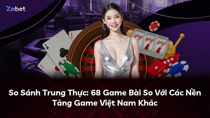 So Sánh Trung Thực: 68 Game Bài So Với Các Nền Tảng Game Việt Nam Khác