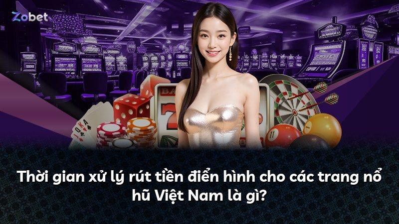 Thời gian xử lý rút tiền điển hình cho các trang nổ hũ Việt Nam là gì?