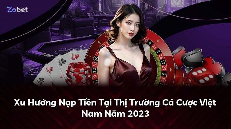 Xu Hướng Nạp Tiền Tại Thị Trường Cá Cược Việt Nam Năm 2023